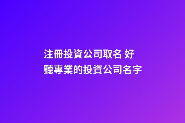 注冊投資公司取名 好聽專業的投資公司名字-第1張-公司起名-玄機派